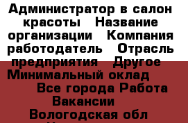 Администратор в салон красоты › Название организации ­ Компания-работодатель › Отрасль предприятия ­ Другое › Минимальный оклад ­ 25 000 - Все города Работа » Вакансии   . Вологодская обл.,Череповец г.